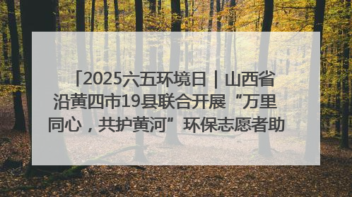 2025六五环境日｜山西省沿黄四市19县联合开展“万里同心，共护黄河”环保志愿者助力一泓清水入黄河公益活动