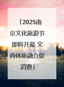 2025南京文化旅游节即将开幕 文商体旅融合促消费