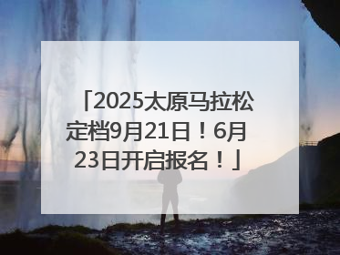 2025太原马拉松定档9月21日！6月23日开启报名！