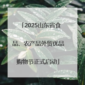 2025山东省食品、农产品外贸优品购物节正式启动