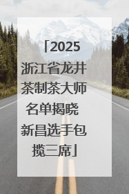 2025浙江省龙井茶制茶大师名单揭晓 新昌选手包揽三席