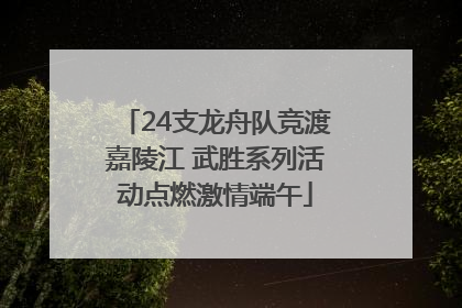 24支龙舟队竞渡嘉陵江 武胜系列活动点燃激情端午