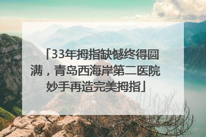 33年拇指缺憾终得圆满，青岛西海岸第二医院妙手再造完美拇指