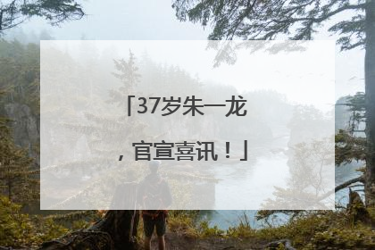 37岁朱一龙，官宣喜讯！