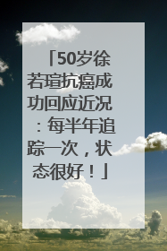 50岁徐若瑄抗癌成功回应近况：每半年追踪一次，状态很好！