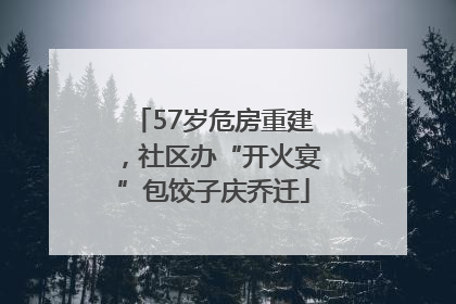 57岁危房重建，社区办“开火宴”包饺子庆乔迁
