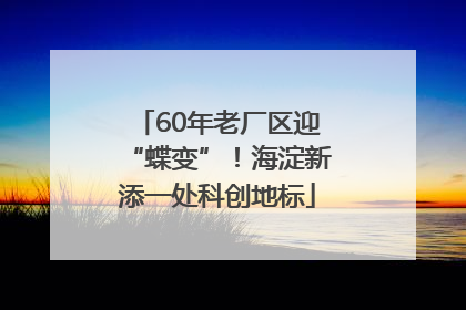 60年老厂区迎“蝶变”！海淀新添一处科创地标