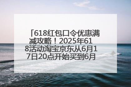 618红包口令优惠满减攻略！2025年618活动淘宝京东从6月17日20点开始买到6月18日最便宜划算！
