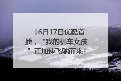 6月17日优酷首播，“我的机车女孩”正加速飞驰而来