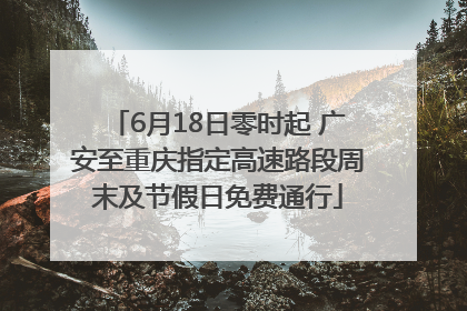 6月18日零时起 广安至重庆指定高速路段周末及节假日免费通行