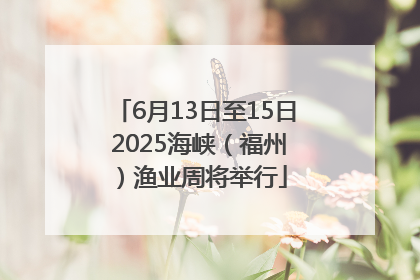6月13日至15日 2025海峡（福州）渔业周将举行