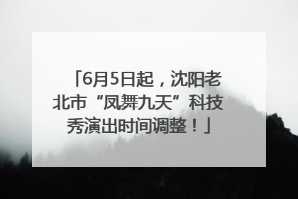 6月5日起，沈阳老北市“凤舞九天”科技秀演出时间调整！