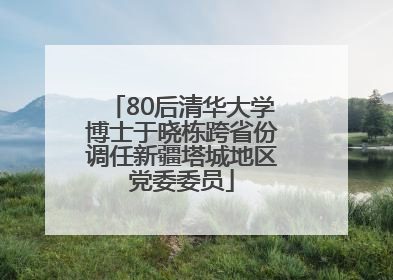 80后清华大学博士于晓栋跨省份调任新疆塔城地区党委委员