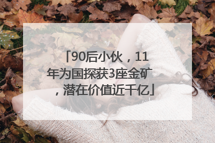 90后小伙，11年为国探获3座金矿，潜在价值近千亿