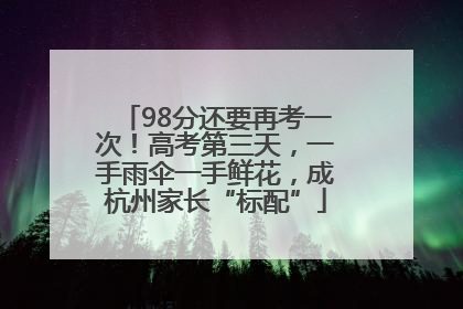 98分还要再考一次！高考第三天，一手雨伞一手鲜花，成杭州家长“标配”