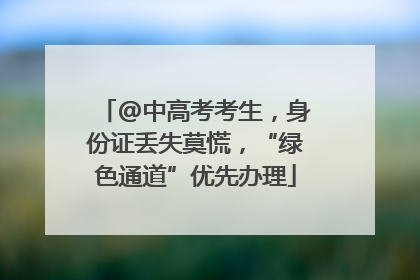 @中高考考生，身份证丢失莫慌，“绿色通道”优先办理