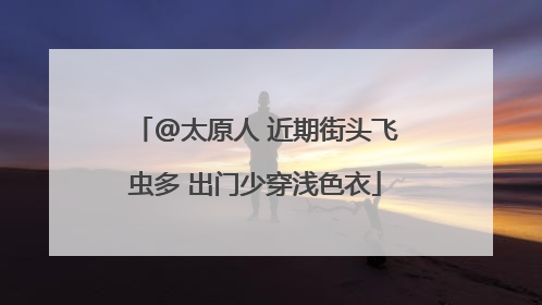 @太原人 近期街头飞虫多 出门少穿浅色衣