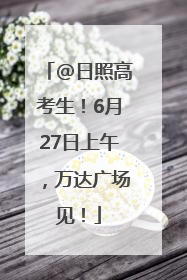 @日照高考生！6月27日上午，万达广场见！