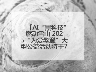 AI“黑科技”燃动雪山 2025“为爱攀登”大型公益活动将于7月4日启幕