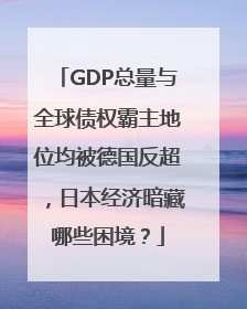 GDP总量与全球债权霸主地位均被德国反超，日本经济暗藏哪些困境？
