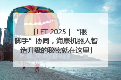 LET 2025｜“眼脚手”协同，海康机器人智造升级的秘密就在这里
