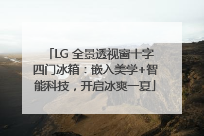 LG 全景透视窗十字四门冰箱：嵌入美学+智能科技，开启冰爽一夏
