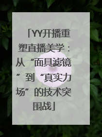 YY开播重塑直播美学：从“面具滤镜”到“真实力场”的技术突围战